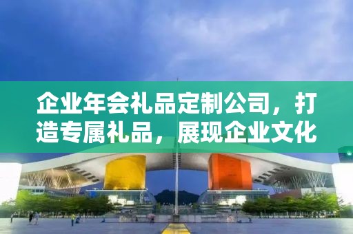 企业年会礼品定制公司，打造专属礼品，展现企业文化魅力
